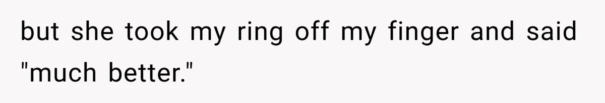 but she took my ring off my finger and said "much better."