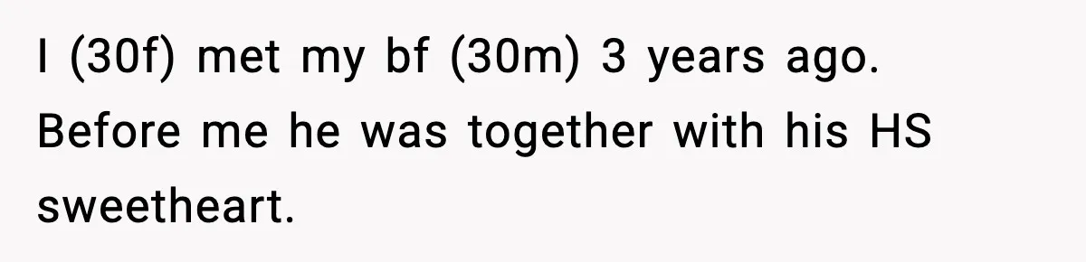 I (30f) met my bf (30m) 3 years ago. Before me he was together with his HS sweetheart.