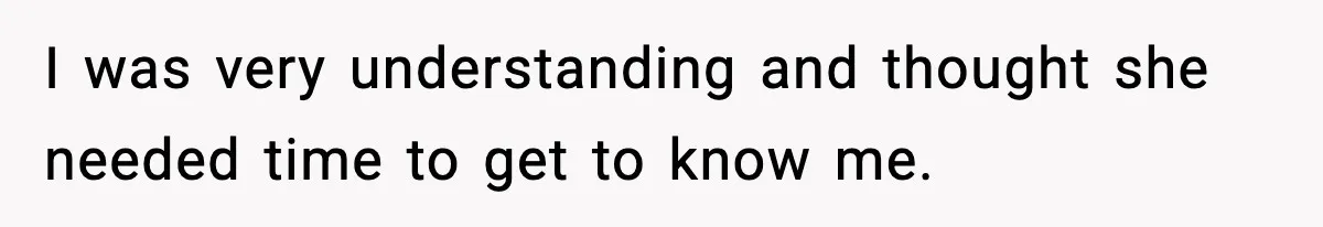 I was very understanding and thought she needed time to get to know me.