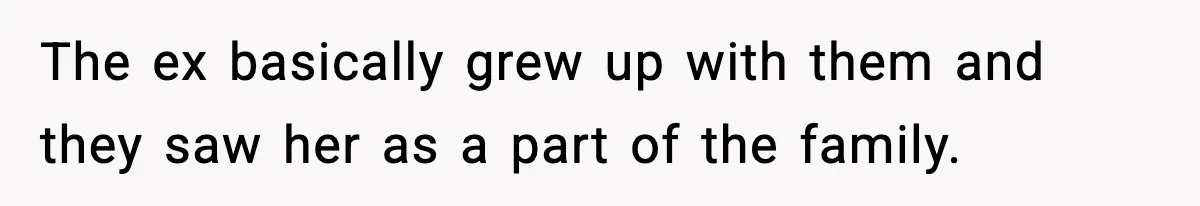 The ex basically grew up with them and they saw her as a part of the family.
