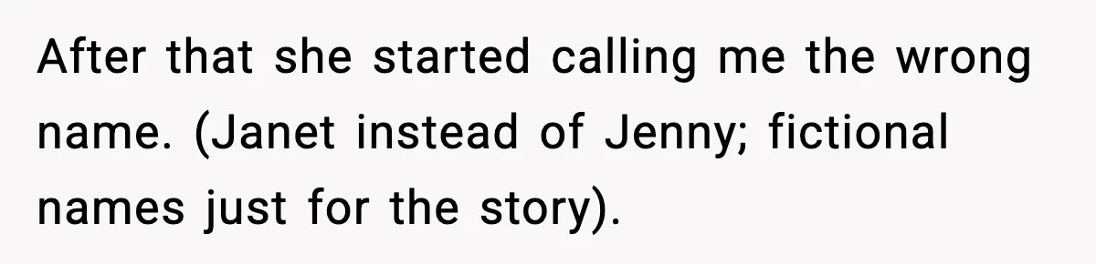 After that she started calling me the wrong name. (Janet instead of Jenny; fictional names just for the story).