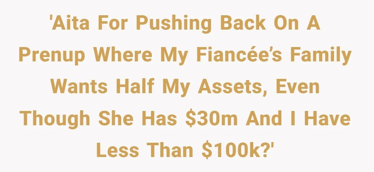 'AITA for pushing back on a prenup where my fiancée’s family wants half my assets, even though she has $30M and I have less than $100K?'