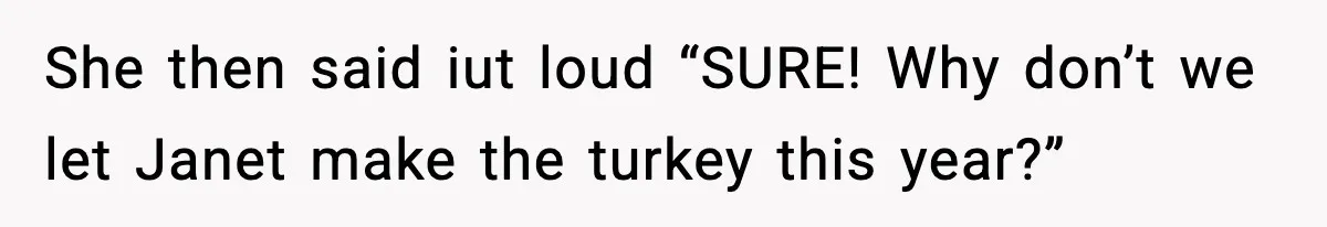 She then said iut loud “SURE! Why don’t we let Janet make the turkey this year?”