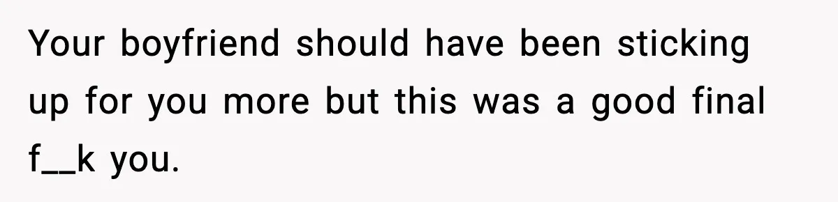 Your boyfriend should have been sticking up for you more but this was a good final f__k you.