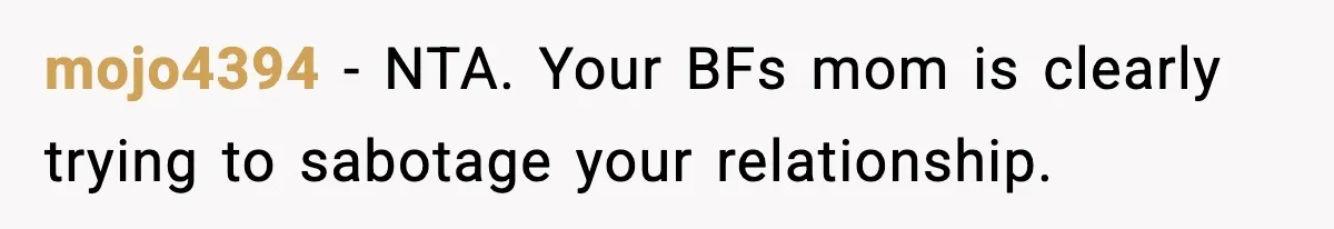 mojo4394 − NTA. Your BFs mom is clearly trying to sabotage your relationship.