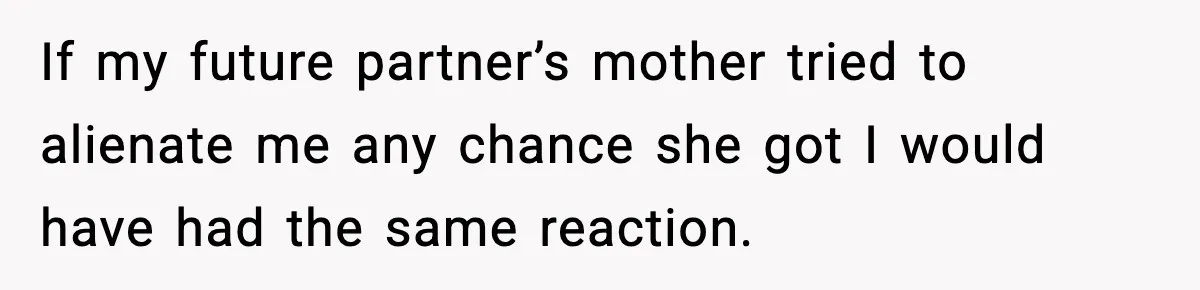 If my future partner’s mother tried to alienate me any chance she got I would have had the same reaction.