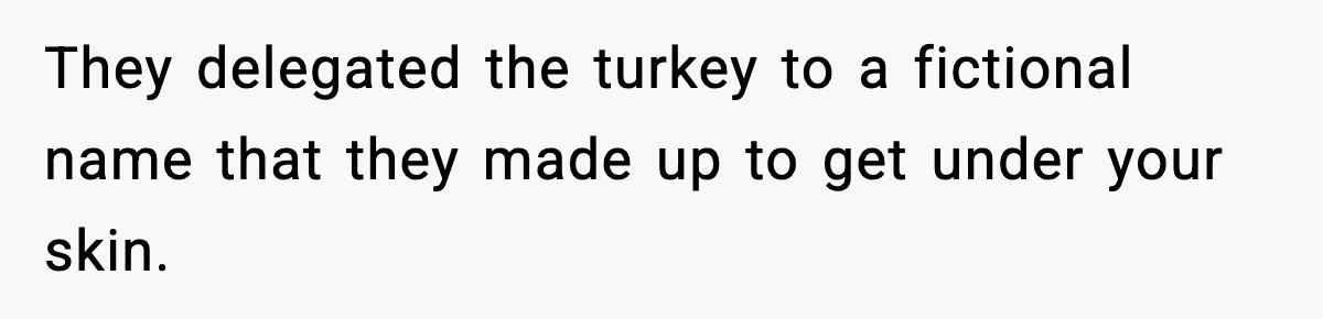 They delegated the turkey to a fictional name that they made up to get under your skin.