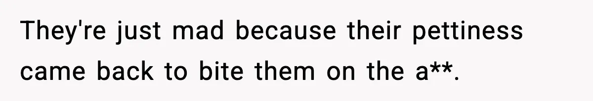They're just mad because their pettiness came back to bite them on the a**.