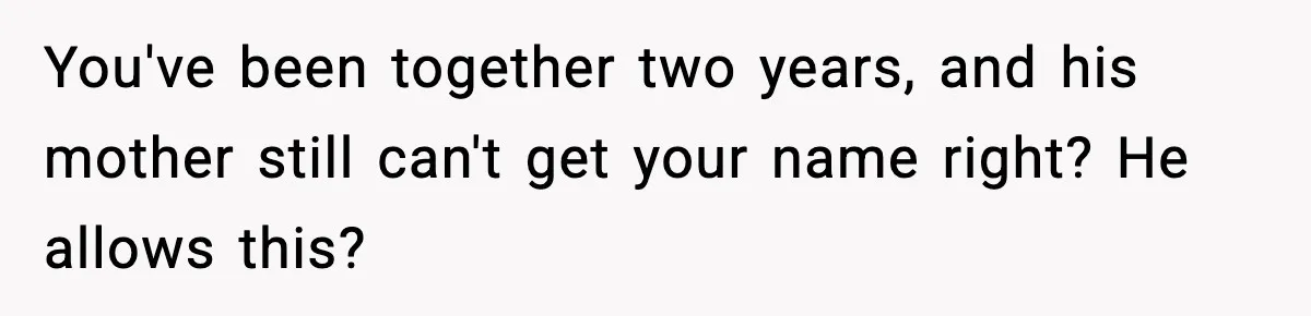 You've been together two years, and his mother still can't get your name right? He allows this?