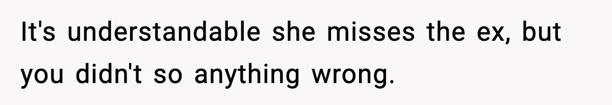 It's understandable she misses the ex, but you didn't so anything wrong.
