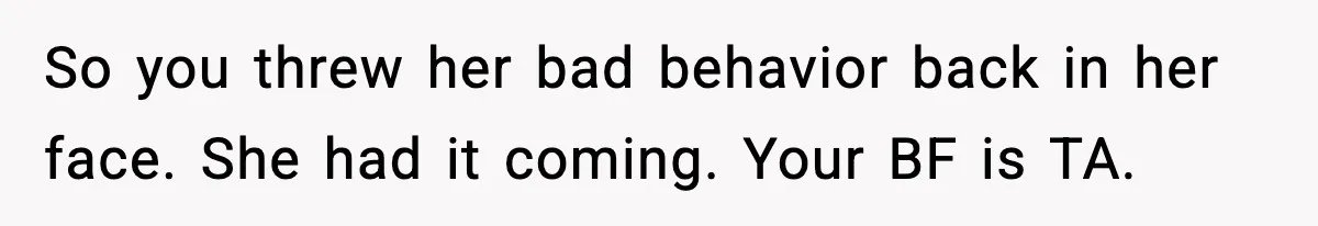 So you threw her bad behavior back in her face. She had it coming. Your BF is TA.