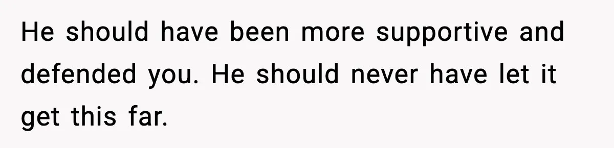 He should have been more supportive and defended you. He should never have let it get this far.