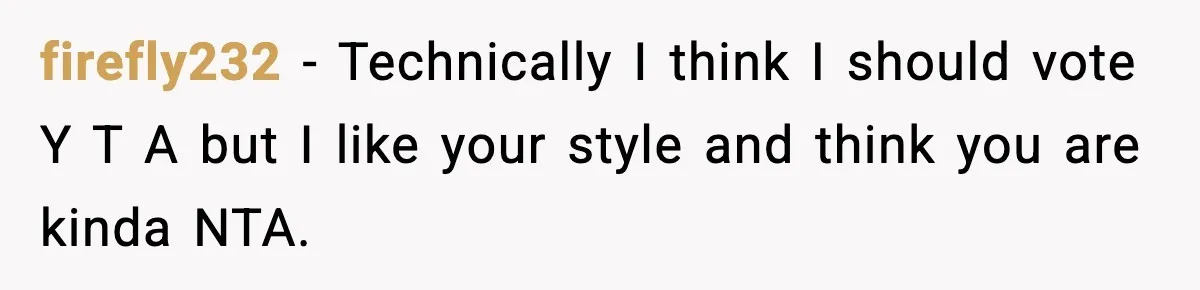firefly232 − Technically I think I should vote Y T A but I like your style and think you are kinda NTA.