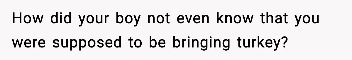 How did your boy not even know that you were supposed to be bringing turkey?