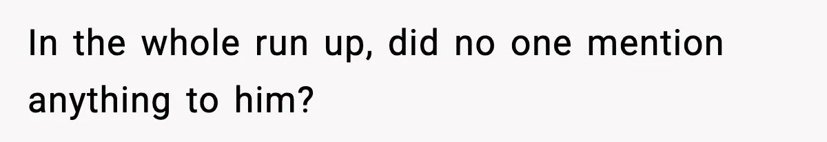 In the whole run up, did no one mention anything to him?