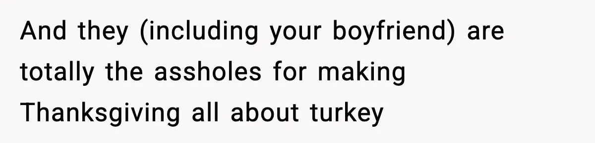 And they (including your boyfriend) are totally the assholes for making Thanksgiving all about turkey