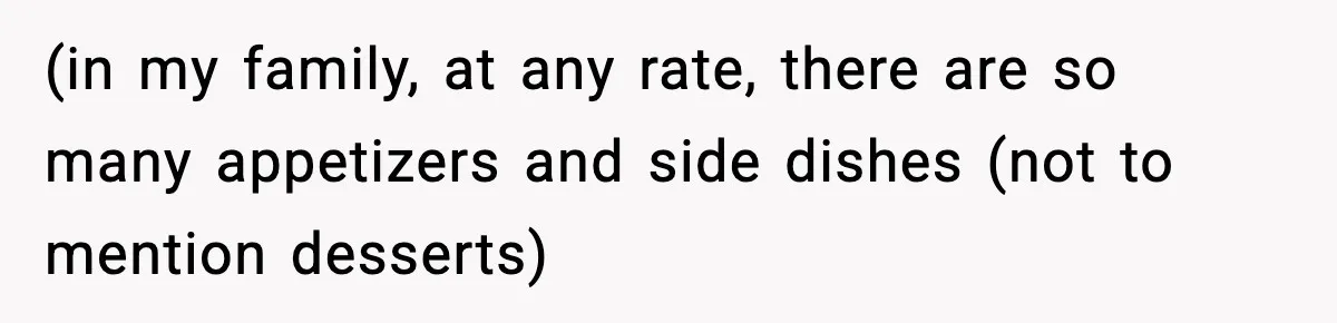 (in my family, at any rate, there are so many appetizers and side dishes (not to mention desserts)