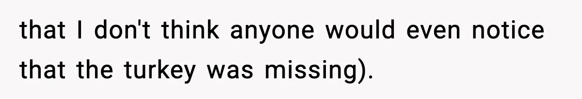 that I don't think anyone would even notice that the turkey was missing).
