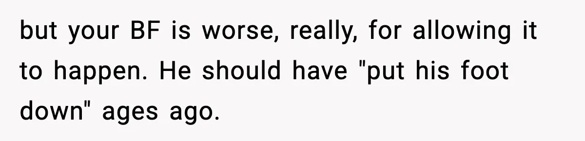but your BF is worse, really, for allowing it to happen. He should have "put his foot down" ages ago.