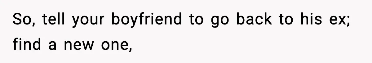 So, tell your boyfriend to go back to his ex; find a new one,