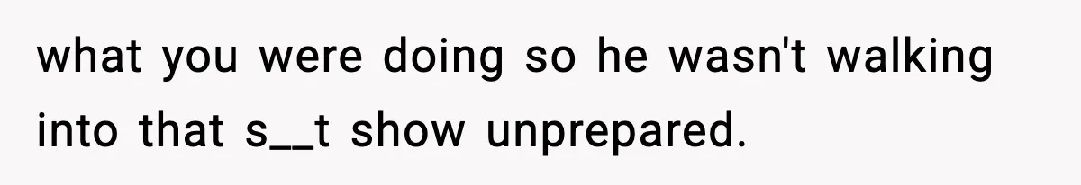 what you were doing so he wasn't walking into that s__t show unprepared.