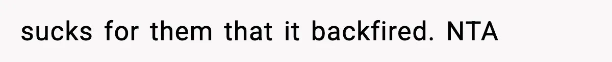 sucks for them that it backfired. NTA