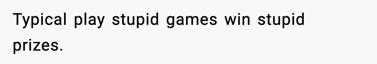 Typical play stupid games win stupid prizes.