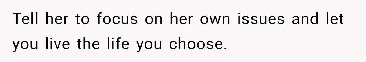 Tell her to focus on her own issues and let you live the life you choose.
