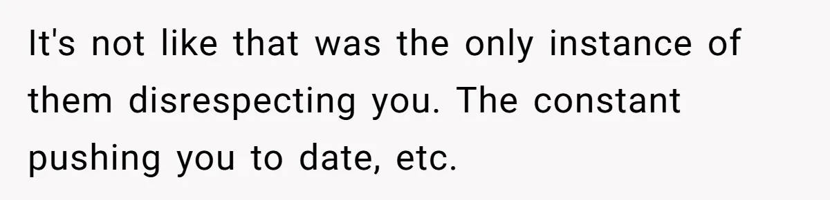 It's not like that was the only instance of them disrespecting you. The constant pushing you to date, etc.