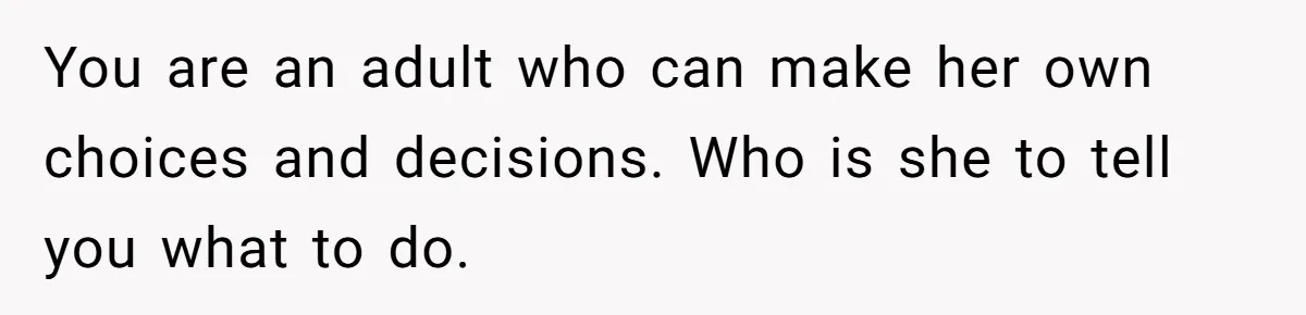 You are an adult who can make her own choices and decisions. Who is she to tell you what to do.