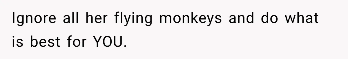 Ignore all her flying monkeys and do what is best for YOU.