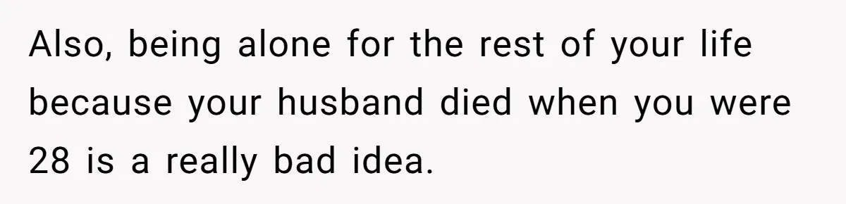Also, being alone for the rest of your life because your husband died when you were 28 is a really bad idea.