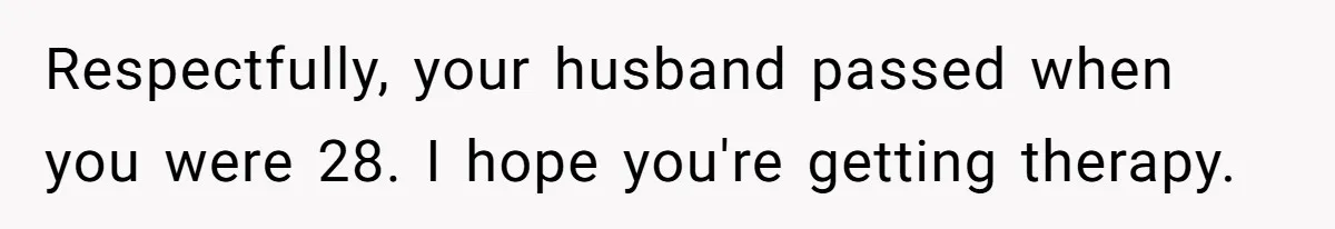 Respectfully, your husband passed when you were 28. I hope you're getting therapy.