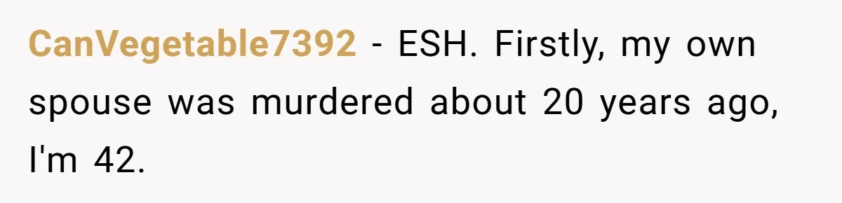 CanVegetable7392 − ESH. Firstly, my own spouse was murdered about 20 years ago, I'm 42.