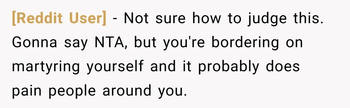 [Reddit User] − Not sure how to judge this. Gonna say NTA, but you're bordering on martyring yourself and it probably does pain people around you.