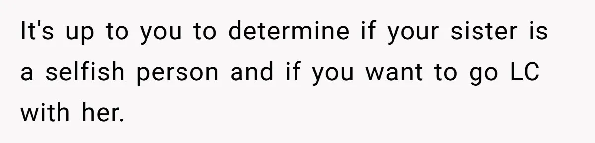 It's up to you to determine if your sister is a selfish person and if you want to go LC with her.