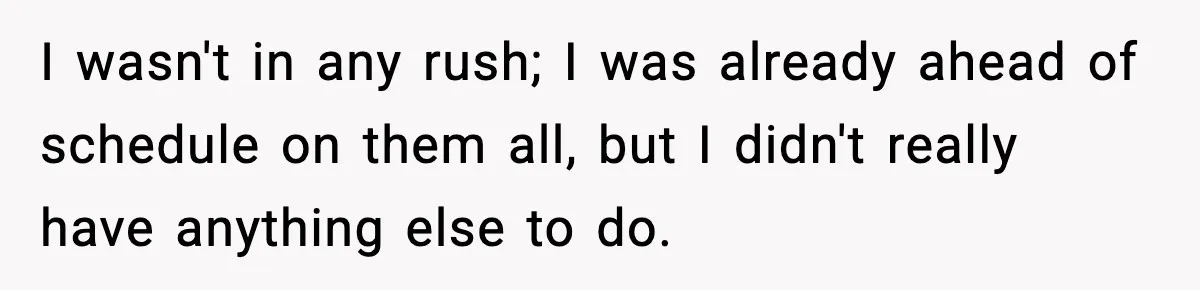 I wasn't in any rush; I was already ahead of schedule on them all, but I didn't really have anything else to do.