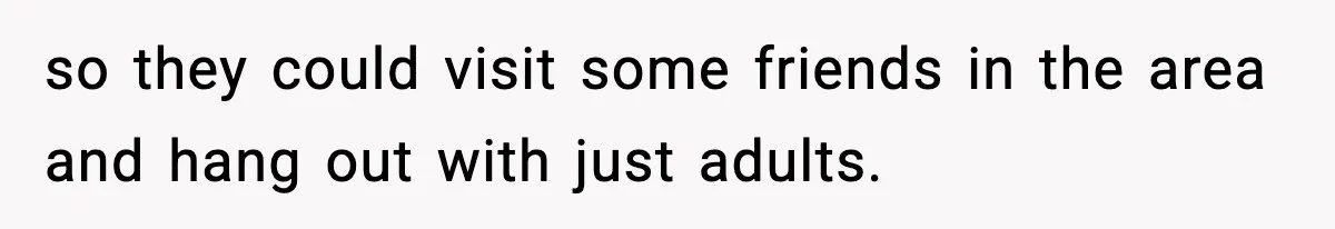 so they could visit some friends in the area and hang out with just adults.