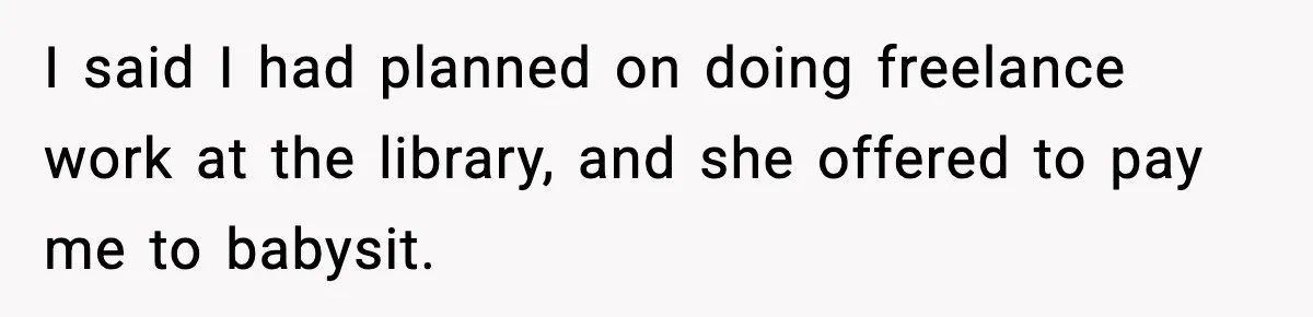 I said I had planned on doing freelance work at the library, and she offered to pay me to babysit.