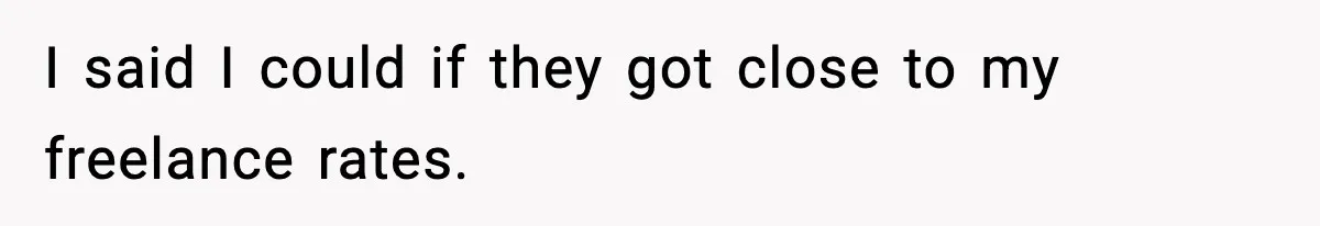 I said I could if they got close to my freelance rates.