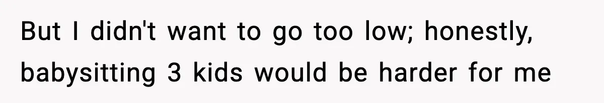 But I didn't want to go too low; honestly, babysitting 3 kids would be harder for me