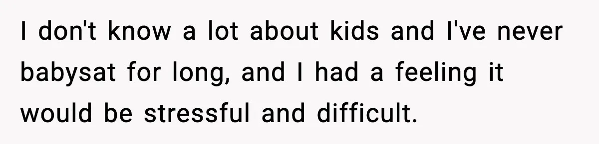 I don't know a lot about kids and I've never babysat for long, and I had a feeling it would be stressful and difficult.