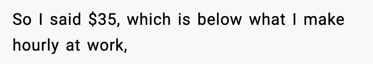 So I said $35, which is below what I make hourly at work,