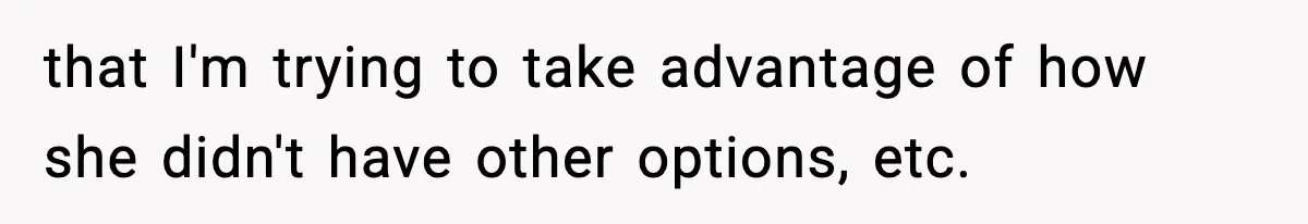 that I'm trying to take advantage of how she didn't have other options, etc.