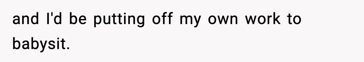 and I'd be putting off my own work to babysit.