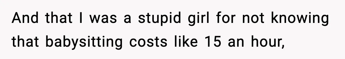And that I was a stupid girl for not knowing that babysitting costs like 15 an hour,