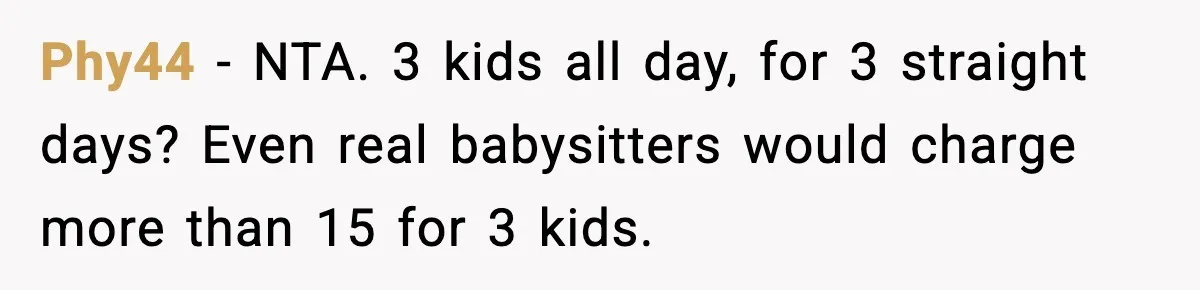 Phy44 − NTA. 3 kids all day, for 3 straight days? Even real babysitters would charge more than 15 for 3 kids.