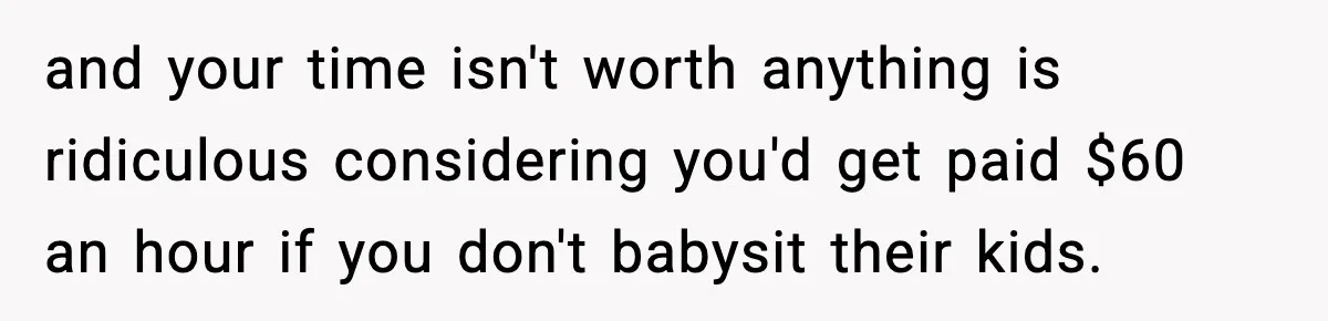 and your time isn't worth anything is ridiculous considering you'd get paid $60 an hour if you don't babysit their kids.