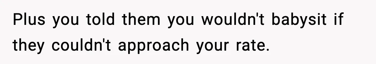 Plus you told them you wouldn't babysit if they couldn't approach your rate.