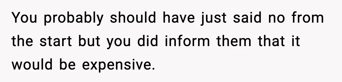You probably should have just said no from the start but you did inform them that it would be expensive.